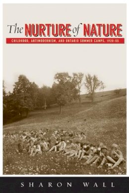 Sharon Wall - The Nurture of Nature. Childhood, Antimodernism, and Ontario Summer Camps, 1920-55.  - 9780774816403 - V9780774816403