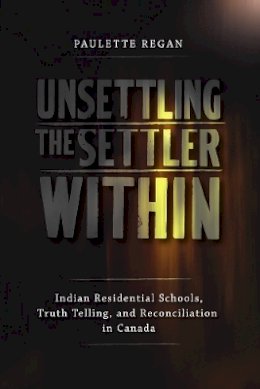 Paulette Regan - Unsettling the Settler Within: Indian Residential Schools, Truth Telling, and Reconciliation in Canada - 9780774817783 - V9780774817783