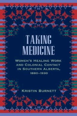 Kristin Burnett - Taking Medicine: Women´s Healing Work and Colonial Contact in Southern Alberta, 1880-1930 - 9780774818285 - V9780774818285