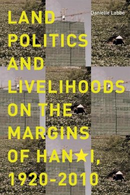 Danielle Labb - Land Politics and Livelihoods on the Margins of Hanoi, 1920-2010 - 9780774826679 - V9780774826679