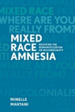 Minelle Mahtani - Mixed Race Amnesia: Resisting the Romanticization of Multiraciality - 9780774827720 - V9780774827720