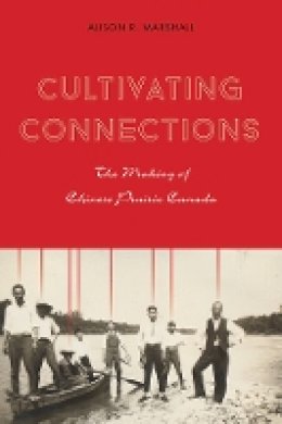 Alison R. Marshall - Cultivating Connections: The Making of Chinese Prairie Canada - 9780774828017 - V9780774828017