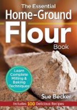 Sue Becker - The Essential Home-Ground Flour Book: Learn Complete Milling and Baking Techniques, Includes 100 Delicious Recipes - 9780778805342 - V9780778805342