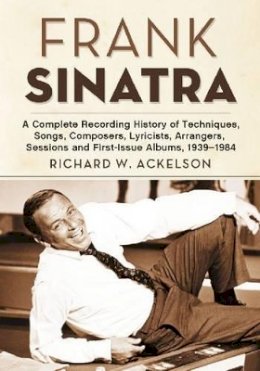 Richard W. Ackelson - Frank Sinatra: A Complete Recording History of Techniques, Songs, Composers, Lyricists, Arrangers, Sessions and First-Issue Albums, 1939-1984 - 9780786467013 - V9780786467013