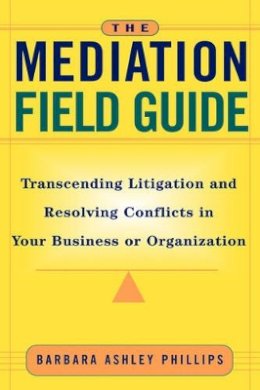 Barbara Ashley Phillips - The Mediation Field Guide: Transcending Litigation and Resolving Conflicts in Your Business or Organization - 9780787955717 - V9780787955717