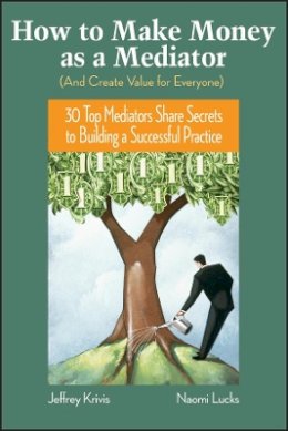 Jeffrey Krivis - How To Make Money as a Mediator (And Create Value for Everyone): 30 Top Mediators Share Secrets to Building a Successful Practice - 9780787982041 - V9780787982041