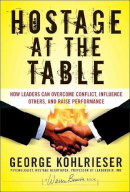 George Kohlrieser - Hostage at the Table: How Leaders Can Overcome Conflict, Influence Others, and Raise Performance - 9780787983840 - V9780787983840