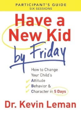 Kevin Leman - Have a New Kid By Friday Participant`s Guide – How to Change Your Child`s Attitude, Behavior & Character in 5 Days - 9780800721756 - V9780800721756