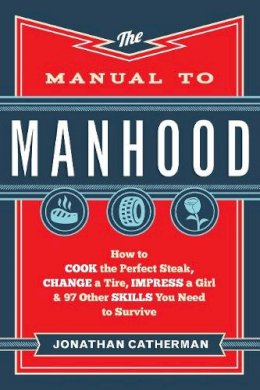 Jonathan Catherman - The Manual to Manhood – How to Cook the Perfect Steak, Change a Tire, Impress a Girl & 97 Other Skills You Need to Survive - 9780800722296 - V9780800722296