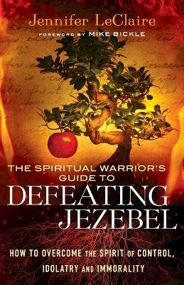 Jennifer Leclaire - The Spiritual Warrior`s Guide to Defeating Jezeb – How to Overcome the Spirit of Control, Idolatry and Immorality - 9780800795412 - V9780800795412