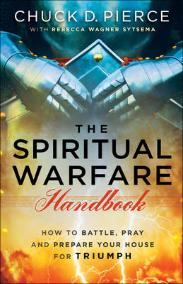 Chuck D. Pierce - The Spiritual Warfare Handbook: How to Battle, Pray and Prepare Your House for Triumph - 9780800797850 - V9780800797850