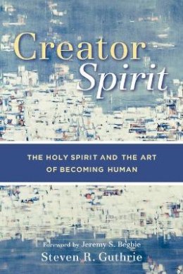 Steven R. Guthrie - Creator Spirit – The Holy Spirit and the Art of Becoming Human - 9780801029219 - V9780801029219