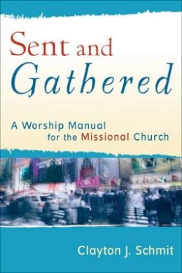 Clayton J. Schmit - Sent and Gathered – A Worship Manual for the Missional Church - 9780801031656 - V9780801031656