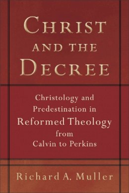 Richard A. Muller - Christ and the Decree – Christology and Predestination in Reformed Theology from Calvin to Perkins - 9780801036101 - V9780801036101