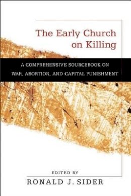 Ronald J. Sider - The Early Church on Killing – A Comprehensive Sourcebook on War, Abortion, and Capital Punishment - 9780801036309 - V9780801036309