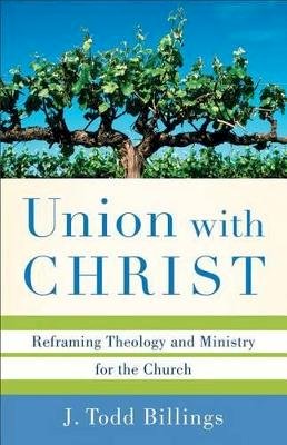 J. Todd Billings - Union with Christ – Reframing Theology and Ministry for the Church - 9780801039348 - V9780801039348