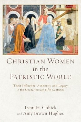 Lynn H. Cohick - Christian Women in the Patristic World – Their Influence, Authority, and Legacy in the Second through Fifth Centuries - 9780801039553 - V9780801039553