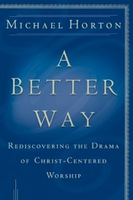 Michael Horton - A Better Way – Rediscovering the Drama of God–Centered Worship - 9780801064685 - V9780801064685