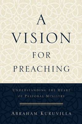 Abraham Kuruvilla - A Vision for Preaching: Understanding the Heart of Pastoral Ministry - 9780801096747 - V9780801096747