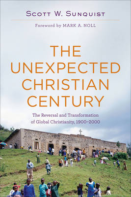 Scott W. Sunquist - The Unexpected Christian Century: The Reversal and Transformation of Global Christianity, 1900-2000 - 9780801097461 - V9780801097461