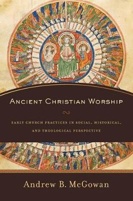 Andrew B. McGowan - Ancient Christian Worship: Early Church Practices in Social, Historical, and Theological Perspective - 9780801097874 - V9780801097874