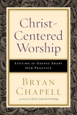 Bryan Chapell - Christ-Centered Worship: Letting the Gospel Shape Our Practice - 9780801098116 - V9780801098116