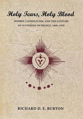 Richard D. E. Burton - Holy Tears, Holy Blood: Women, Catholicism, and the Culture of Suffering in France, 1840-1970 - 9780801442070 - V9780801442070