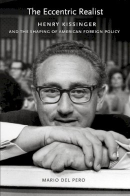 Mario Del Pero - The Eccentric Realist: Henry Kissinger and the Shaping of American Foreign Policy - 9780801447594 - V9780801447594