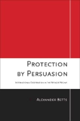 Alexander Betts - Protection by Persuasion: International Cooperation in the Refugee Regime - 9780801448249 - V9780801448249