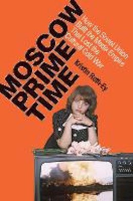 Kristin Roth-Ey - Moscow Prime Time: How the Soviet Union Built the Media Empire That Lost the Cultural Cold War - 9780801448744 - V9780801448744