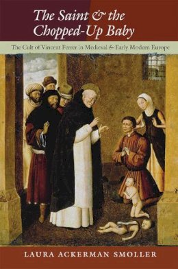 Laura Ackerman Smoller - The Saint and the Chopped-Up Baby. The Cult of Vincent Ferrer in Medieval and Early Modern Europe.  - 9780801452178 - V9780801452178