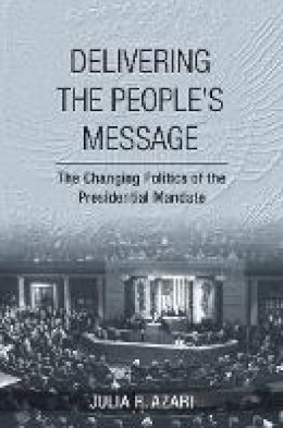 Julia R. Azari - Delivering the People´s Message: The Changing Politics of the Presidential Mandate - 9780801452246 - V9780801452246