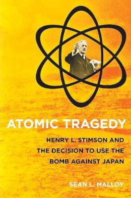 Sean L. Malloy - Atomic Tragedy: Henry L. Stimson and the Decision to Use the Bomb against Japan - 9780801476297 - V9780801476297