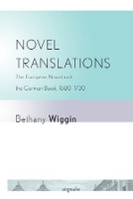 Bethany Wiggin - Novel Translations: The European Novel and the German Book, 1680–1730 - 9780801476808 - V9780801476808