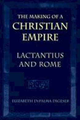 Elizabeth Depalma Digeser - The Making of a Christian Empire: Lactantius and Rome - 9780801477874 - V9780801477874