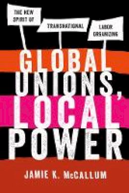 Jamie K. McCallum - Global Unions, Local Power: The New Spirit of Transnational Labor Organizing - 9780801478628 - V9780801478628