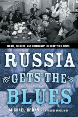 Michael Urban - Russia Gets the Blues: Music, Culture, and Community in Unsettled Times (Culture and Society After Socialism) - 9780801489006 - V9780801489006