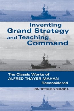 Jon Tetsuro Sumida - Inventing Grand Strategy and Teaching Command: The Classic Works of Alfred Thayer Mahan Reconsidered - 9780801863400 - V9780801863400