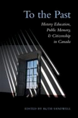 Ruth Sandwell - To the Past: History Education, Public Memory, and Citizenship in Canada - 9780802038913 - V9780802038913