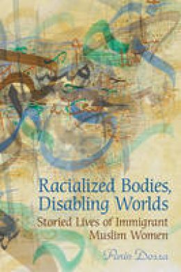 Parin Dossa - Racialized Bodies, Disabling Worlds: Storied Lives of Immigrant Muslim Women - 9780802095510 - V9780802095510