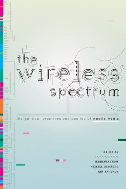 . Ed(S): Crow, Barbara; Longford, Michael; Sawchuk, Kim - The Wireless Spectrum. The Politics, Practices, and Poetics of Mobile Media.  - 9780802098931 - V9780802098931