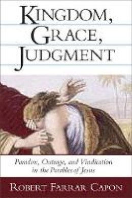 Robert Farrar Capon - Kingdom, Grace and Judgment: Paradox, Outrage, and Vindication in the Parables of Jesus - 9780802839497 - V9780802839497