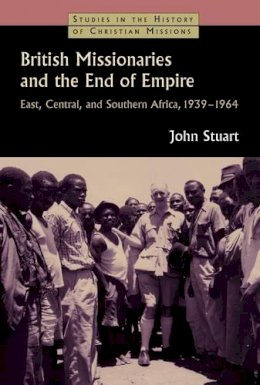 John Stuart - British Missionaries and the End of Empire: East, Central, and Southern Africa, 1939-64 - 9780802866332 - V9780802866332