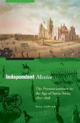 Will Fowler - Independent Mexico: The Pronunciamiento in the Age of Santa Anna, 1821-1858 - 9780803225398 - V9780803225398