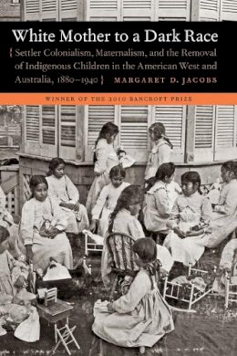 Margaret D. Jacobs - White Mother to a Dark Race: Settler Colonialism, Maternalism, and the Removal of Indigenous Children in the American West and Australia, 1880-1940 - 9780803235168 - V9780803235168