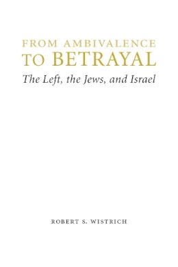 Robert S. Wistrich - From Ambivalence to Betrayal: The Left, the Jews, and Israel - 9780803240766 - V9780803240766