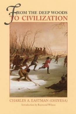 Charles A. Eastman - From the Deep Woods to Civilization: Chapters in the Autobiography of an Indian - 9780803258730 - V9780803258730