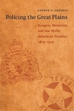 Andrew R. Graybill - Policing the Great Plains: Rangers, Mounties, and the North American Frontier, 1875-1910 - 9780803260023 - V9780803260023