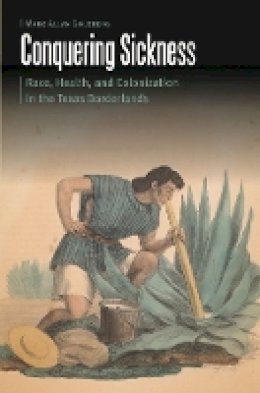 Mark Allan Goldberg - Conquering Sickness: Race, Health, and Colonization in the Texas Borderlands - 9780803285880 - V9780803285880