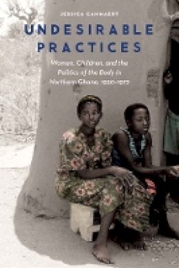 Jessica Cammaert - Undesirable Practices: Women, Children, and the Politics of the Body in Northern Ghana, 1930–1972 - 9780803286801 - V9780803286801